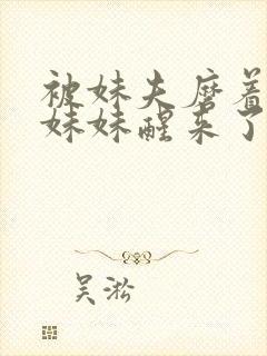 被妹夫磨着身体妹妹醒来了h文