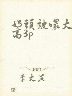 奶头被嘬大了h高3p