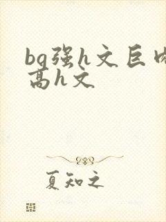 bg强h文巨肉高h文