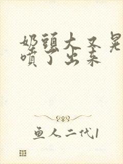 奶头大又晃奶水喷了出来