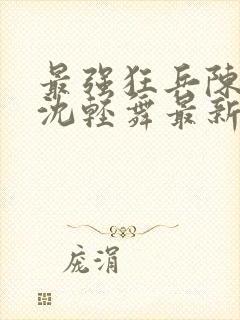 最强狂兵陈六何沈轻舞最新更新