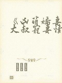 《凶萌娇妻》的大叔宠妻情节有哪些?