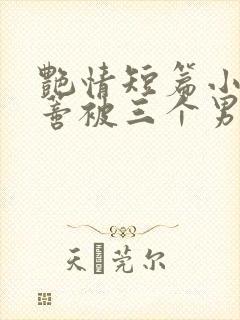 艳情短篇小说阴蒂被三个男人舔