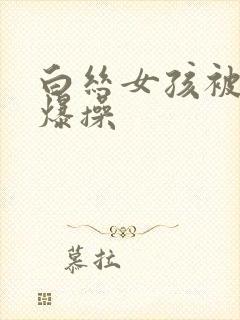 白丝女孩被玩弄爆操