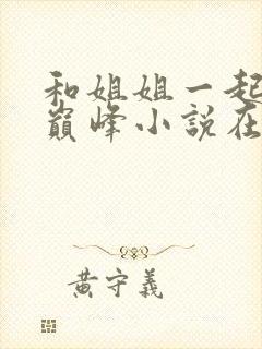 和姐姐一起到达巅峰小说在线阅读