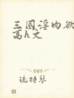 三国淫肉欲黄文高h文