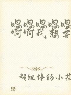 嗯嗯嗯嗯嗯啊啊啊啊我想要