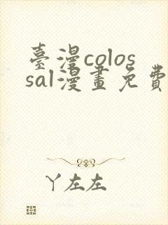 台漫colossal漫画免费阅读笔趣阁