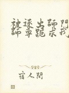 被逐出师门美人师尊跪求我原谅笔趣阁