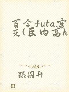 百合futa宫交(巨肉高h)1vn