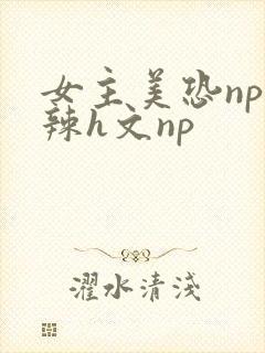女主美恐np高辣h文np