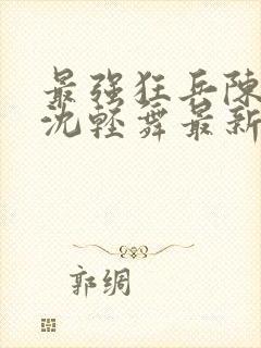 最强狂兵陈六何沈轻舞最新章节阅读