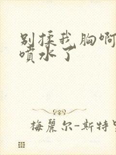 别揉我胸啊嗯～喷水了