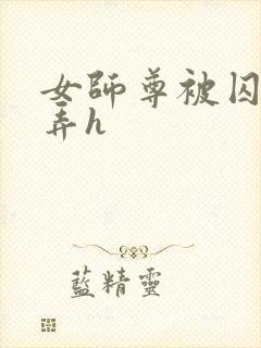 女师尊被囚禁玩弄h