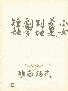 短剧别惹小小姐她爹地是女儿奴