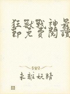 狂兽战神最新章节免费阅读无弹窗