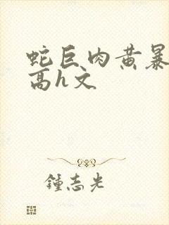 蛇巨肉黄暴辣文高h文