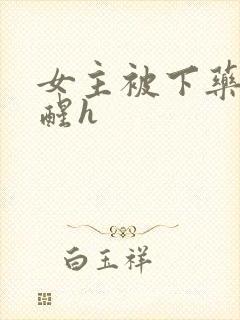 女主被下药被c醒h