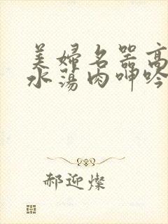 美妇名器高h喷水荡肉呻吟