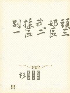 别揉我奶头嗯啊一区二区三区视频