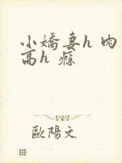 小娇妻h 肉 高h 瘾
