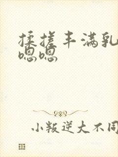 揉搓丰满乳房嗯嗯嗯