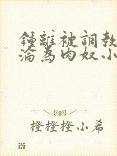 钟离被调教喷水沦为肉奴小说