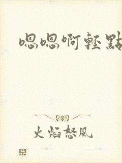 嗯嗯啊轻点嗯啊