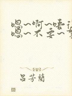 嗯~啊~唔得哈嗯~不要~拿出去~嗯~h