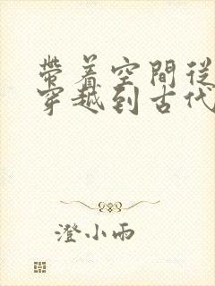 带着空间从末世穿越到古代逃荒无弹窗