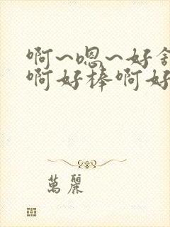 啊~嗯~好舒服啊好棒啊好爽啊用力啊