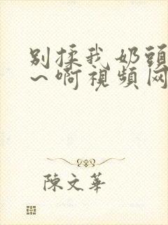 别揉我奶头～嗯～啊视频网站