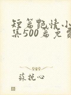 短篇艳情小说合集500篇免费