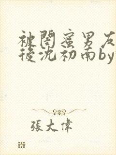 被闺蜜男友认错后沈初南by豌豆