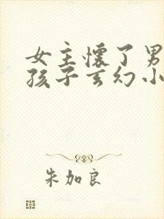 女主怀了男主的孩子玄幻小说