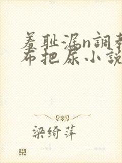 羞耻漏n调教尿布把尿小说双性