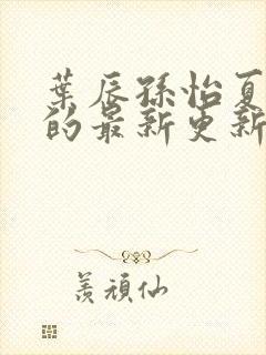 叶辰孙怡夏若雪的最新更新