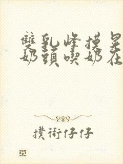 双乳峰摸晃揉捏奶头吃奶在线观看封面