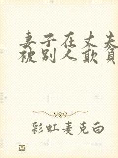 妻子在丈夫面前被别人欺负小说