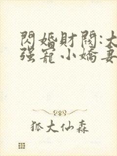 闪婚财阀:大叔强宠小娇妻免费阅读