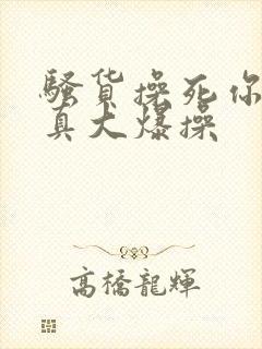 骚货操死你奶子真大爆操