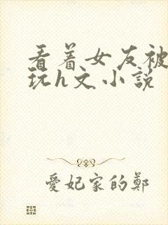 看着女友被别人玩h文小说