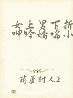 女上男下折磨男呻吟娇喘小说