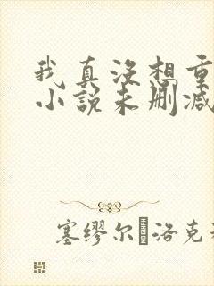 我真没想重生啊小说未删减在线看