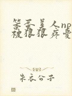 笨蛋美人npc被狠狠疼爱的最新章节更