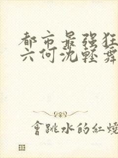 都市最强狂兵陈六何沈轻舞最新章节在线阅读封面