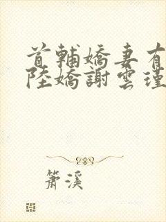 首辅娇妻有空间陆娇谢云瑾小说全文阅