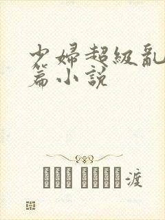 少妇超级乱淫短篇小说