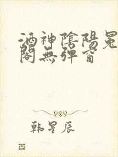 酒神阴阳冕笔趣阁无弹窗