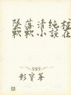 坠落清纯校花苏软软小说在线阅读